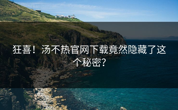 狂喜！汤不热官网下载竟然隐藏了这个秘密？