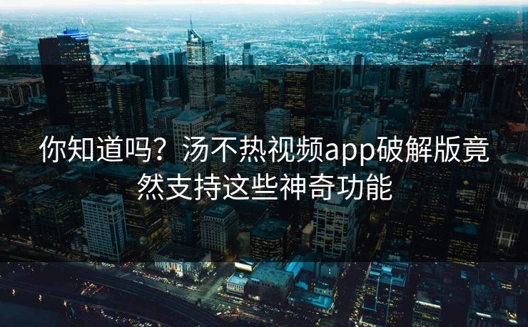 你知道吗？汤不热视频app破解版竟然支持这些神奇功能