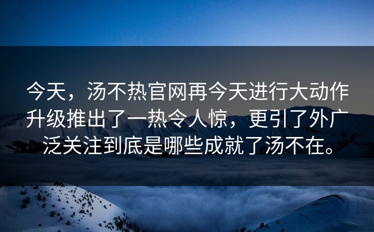 今天，汤不热官网再今天进行大动作升级推出了一热令人惊，更引了外广泛关注到底是哪些成就了汤不在。