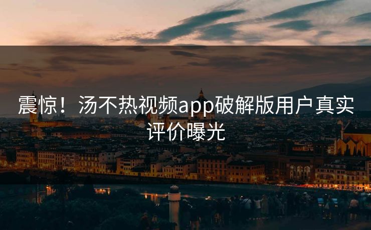 震惊！汤不热视频app破解版用户真实评价曝光
