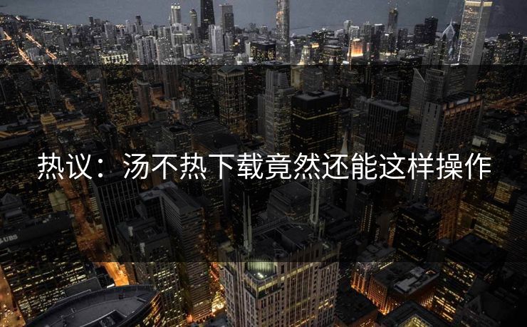 热议：汤不热下载竟然还能这样操作
