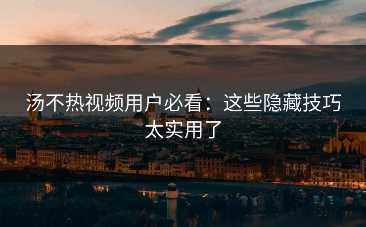 汤不热视频用户必看：这些隐藏技巧太实用了