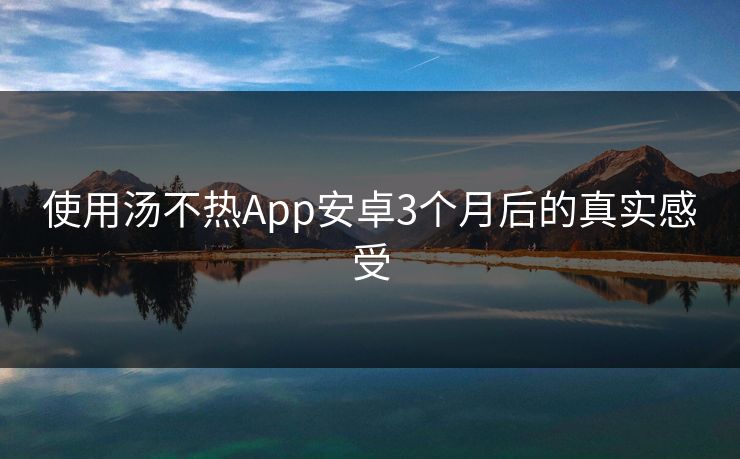 使用汤不热App安卓3个月后的真实感受