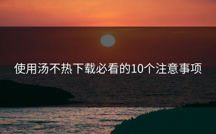 使用汤不热下载必看的10个注意事项