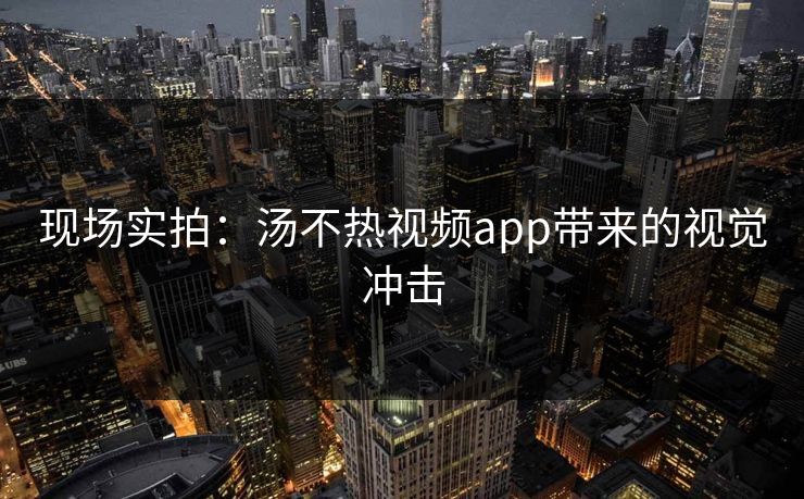 现场实拍：汤不热视频app带来的视觉冲击