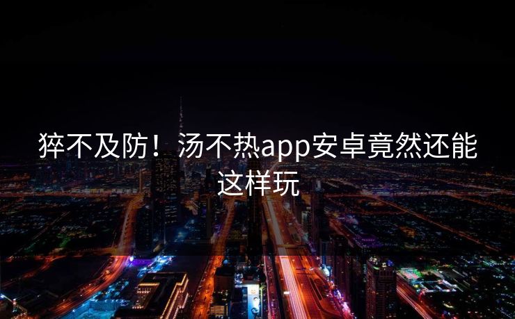 猝不及防！汤不热app安卓竟然还能这样玩