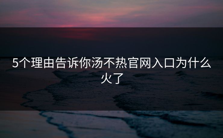 5个理由告诉你汤不热官网入口为什么火了