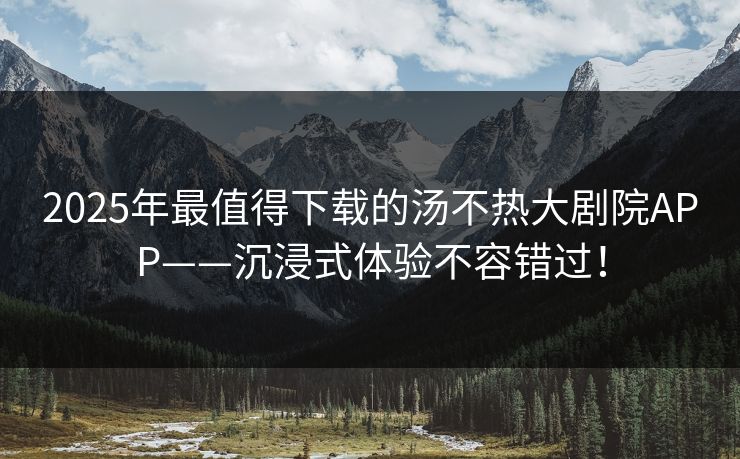 2025年最值得下载的汤不热大剧院APP——沉浸式体验不容错过！