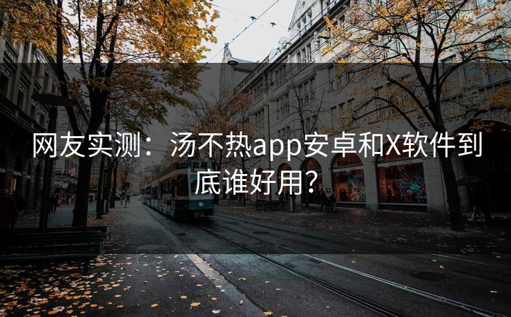 网友实测：汤不热app安卓和X软件到底谁好用？