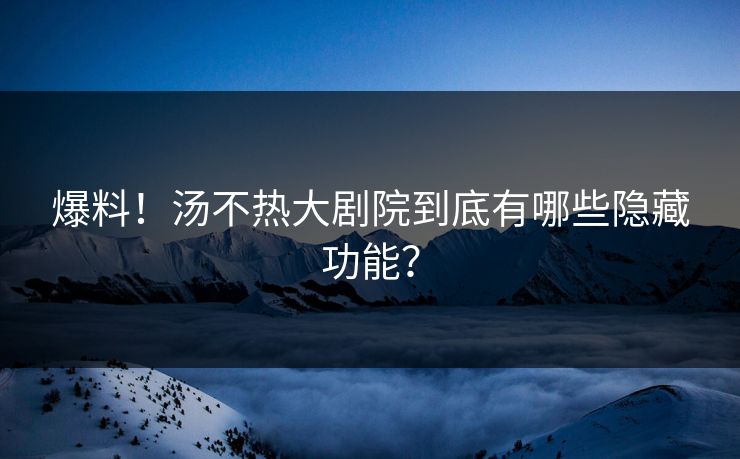 爆料！汤不热大剧院到底有哪些隐藏功能？