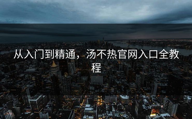 从入门到精通，汤不热官网入口全教程