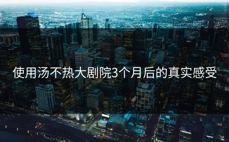 使用汤不热大剧院3个月后的真实感受