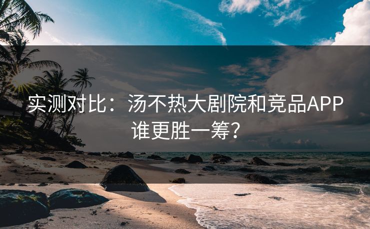 实测对比：汤不热大剧院和竞品APP谁更胜一筹？
