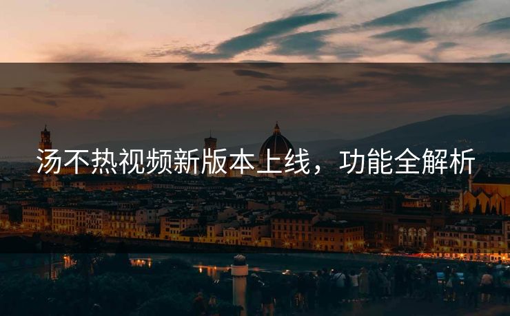 汤不热视频新版本上线，功能全解析