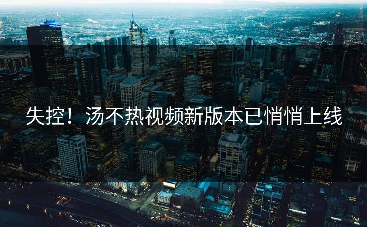 失控！汤不热视频新版本已悄悄上线
