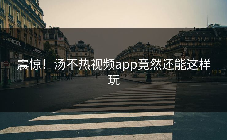 震惊！汤不热视频app竟然还能这样玩