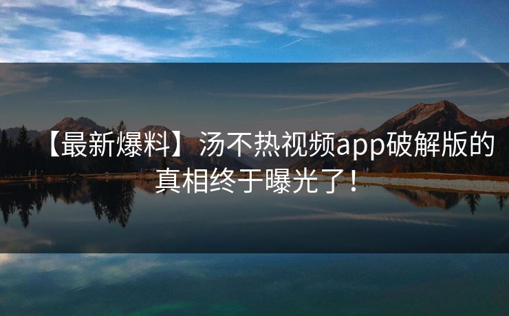 【最新爆料】汤不热视频app破解版的真相终于曝光了！