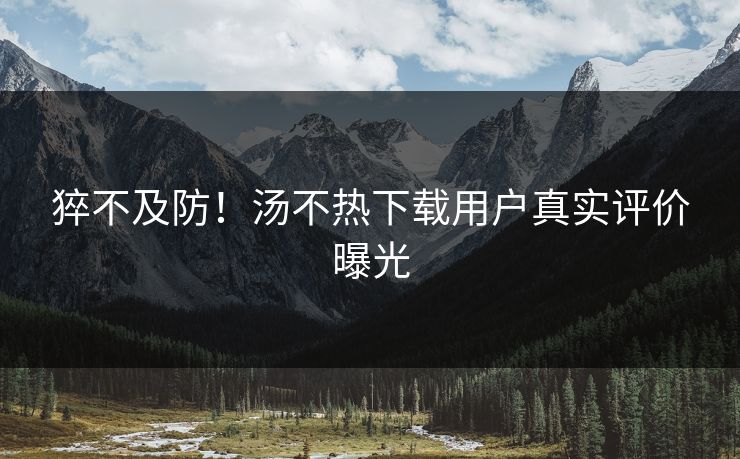 猝不及防！汤不热下载用户真实评价曝光