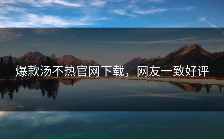 爆款汤不热官网下载，网友一致好评