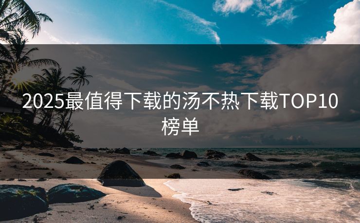 2025最值得下载的汤不热下载TOP10榜单