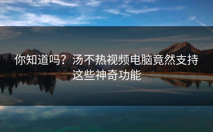 你知道吗？汤不热视频电脑竟然支持这些神奇功能