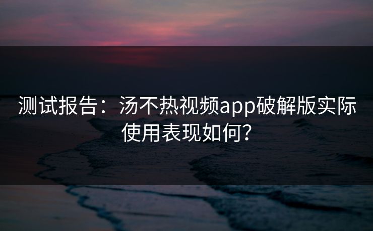 测试报告：汤不热视频app破解版实际使用表现如何？