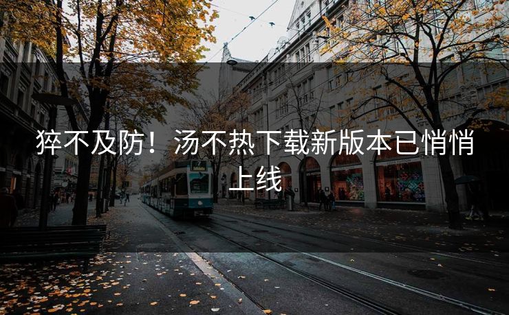 猝不及防！汤不热下载新版本已悄悄上线