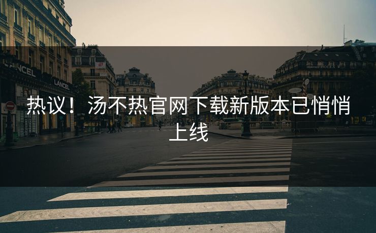 热议！汤不热官网下载新版本已悄悄上线