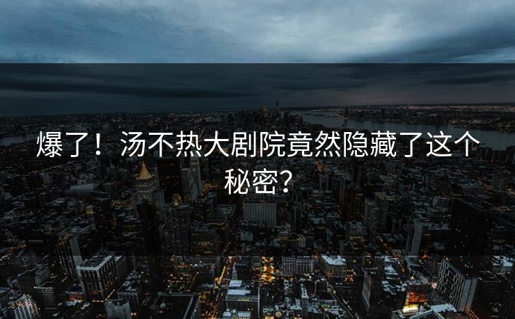 爆了！汤不热大剧院竟然隐藏了这个秘密？