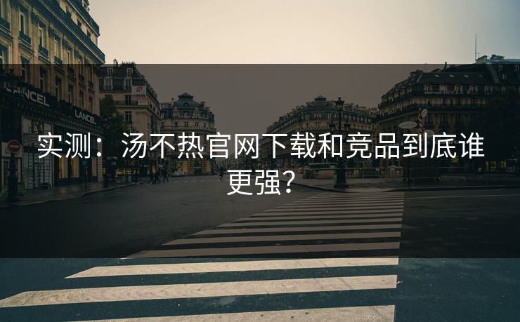 实测：汤不热官网下载和竞品到底谁更强？