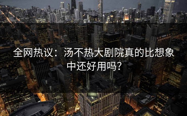 全网热议：汤不热大剧院真的比想象中还好用吗？