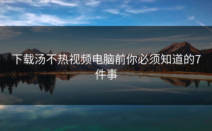 下载汤不热视频电脑前你必须知道的7件事