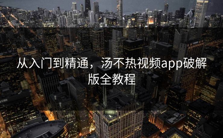 从入门到精通，汤不热视频app破解版全教程