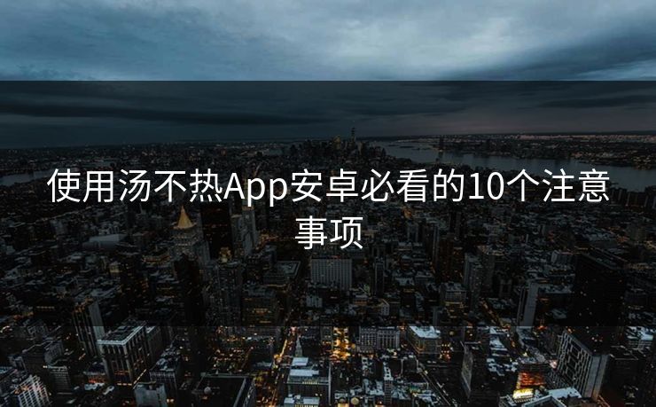 使用汤不热App安卓必看的10个注意事项