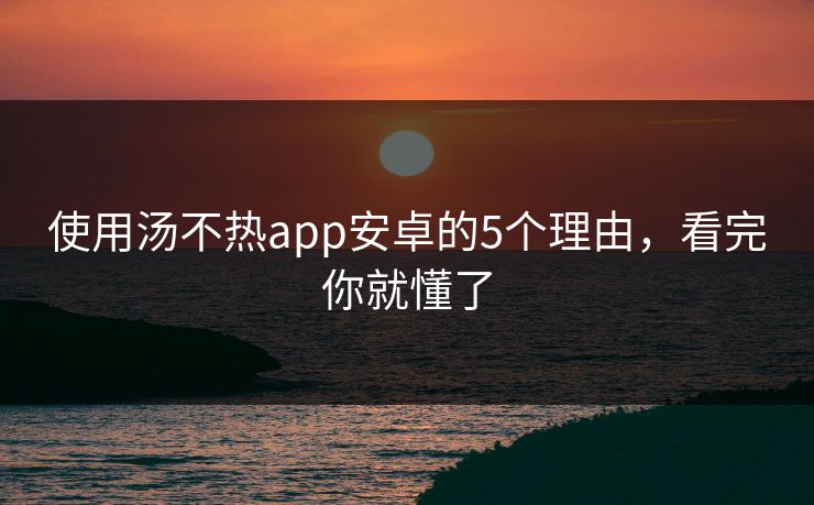 使用汤不热app安卓的5个理由，看完你就懂了