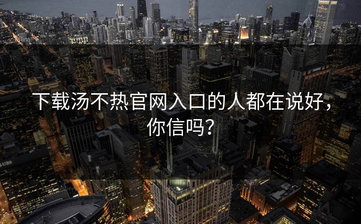 下载汤不热官网入口的人都在说好，你信吗？