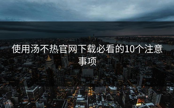 使用汤不热官网下载必看的10个注意事项