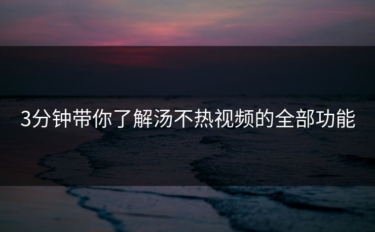 3分钟带你了解汤不热视频的全部功能