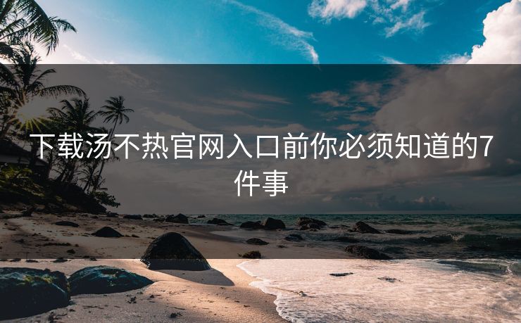 下载汤不热官网入口前你必须知道的7件事