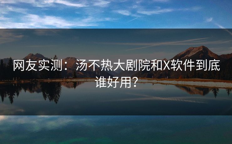 网友实测：汤不热大剧院和X软件到底谁好用？