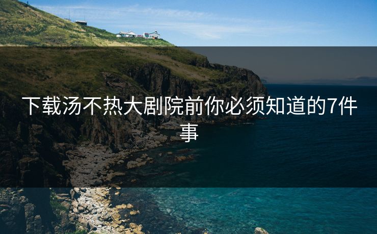 下载汤不热大剧院前你必须知道的7件事