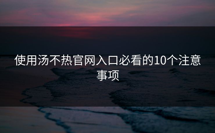使用汤不热官网入口必看的10个注意事项