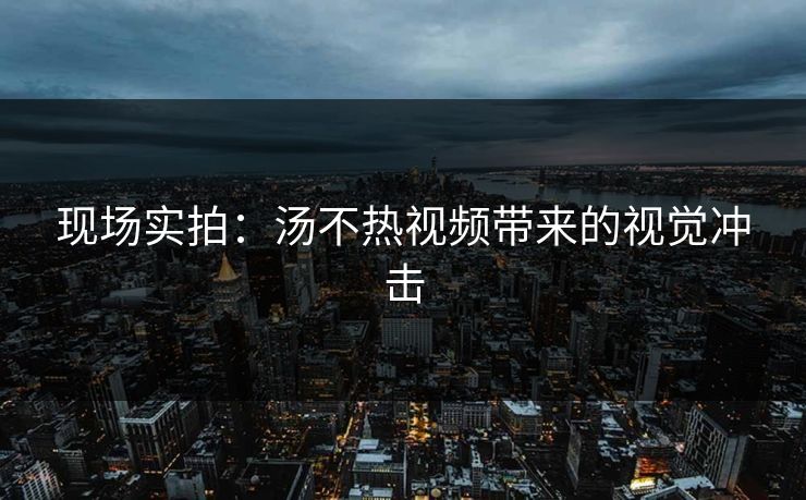 现场实拍：汤不热视频带来的视觉冲击