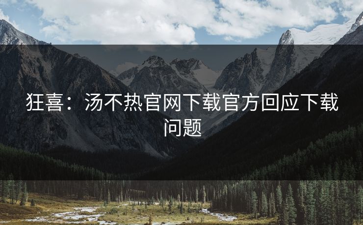 狂喜：汤不热官网下载官方回应下载问题