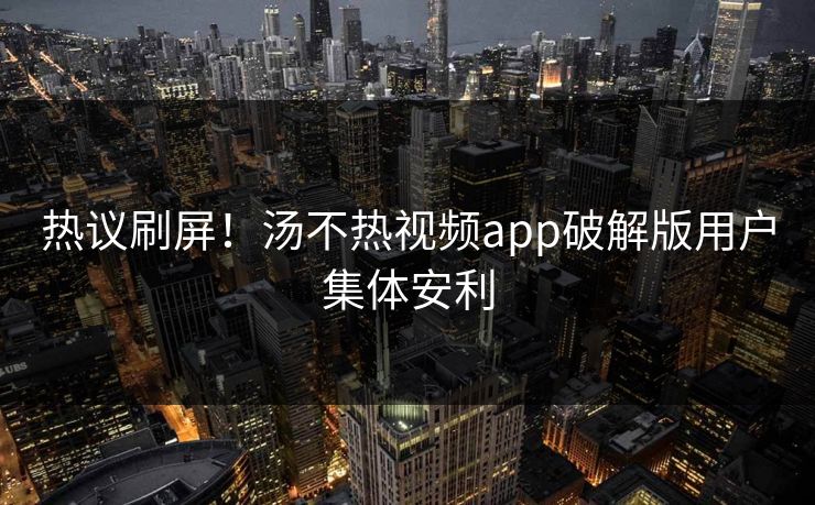 热议刷屏！汤不热视频app破解版用户集体安利
