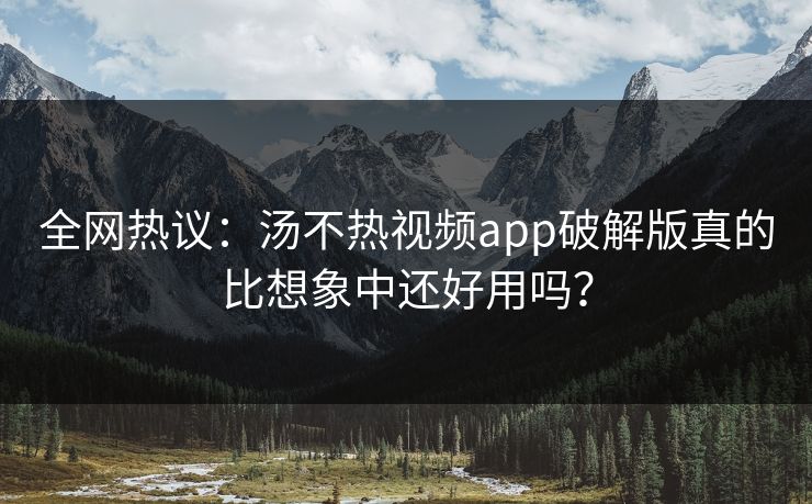 全网热议：汤不热视频app破解版真的比想象中还好用吗？
