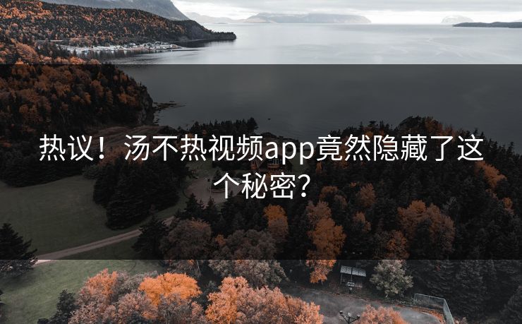 热议！汤不热视频app竟然隐藏了这个秘密？