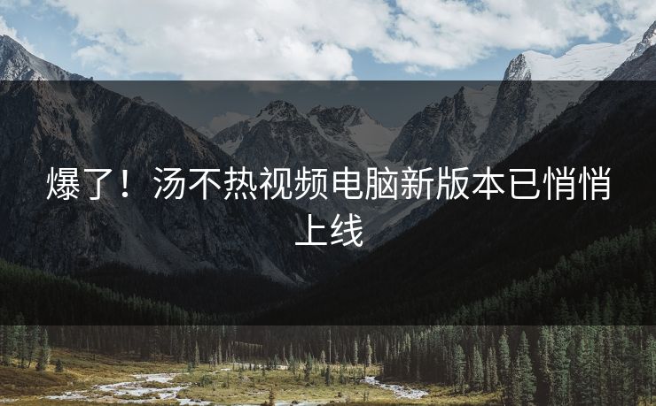爆了！汤不热视频电脑新版本已悄悄上线