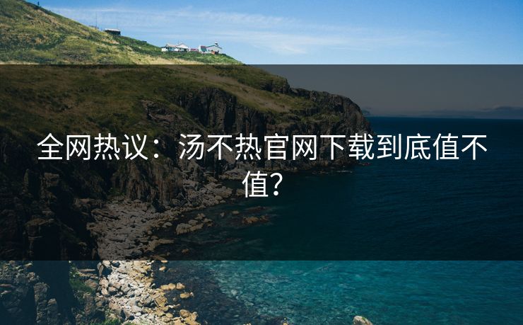 全网热议：汤不热官网下载到底值不值？
