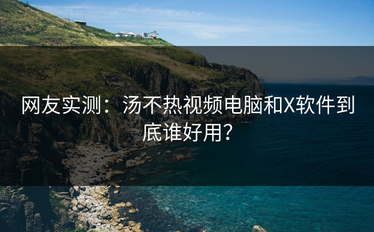 网友实测：汤不热视频电脑和X软件到底谁好用？